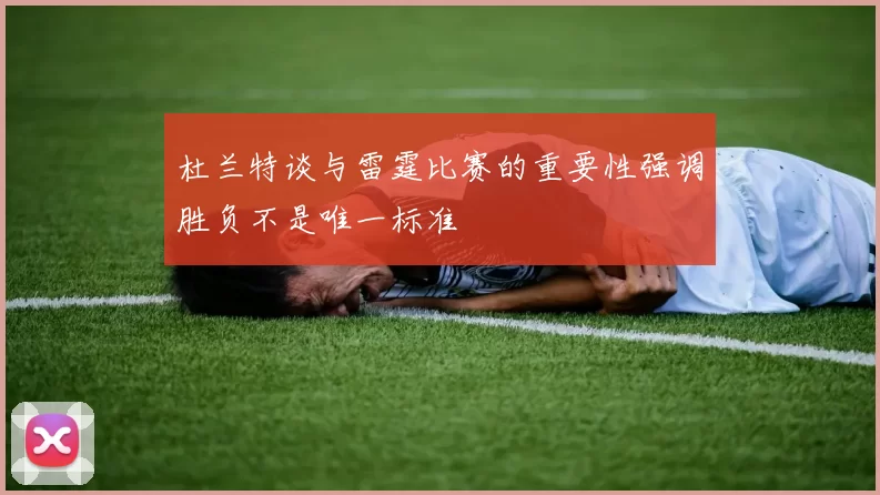 杜兰特谈与雷霆比赛的重要性强调胜负不是唯一标准